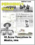 Pershing's Folly: U.S. Army Operations in Mexico, 1916